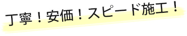 丁寧！安価！スピード施工！